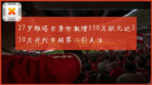 27岁维塔尔身价激增150万欧元达350万并列中超第二引关注