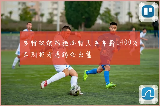 多特欲续约施洛特贝克年薪1400万否则将考虑转会出售