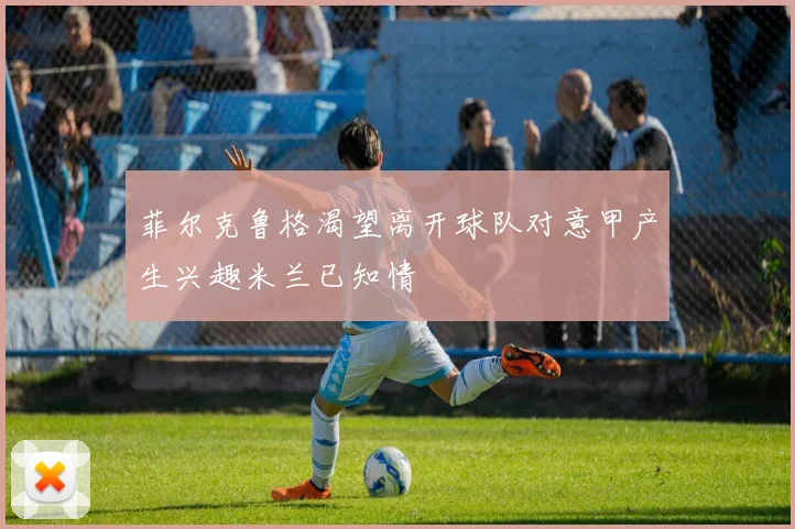 菲尔克鲁格渴望离开球队对意甲产生兴趣米兰已知情