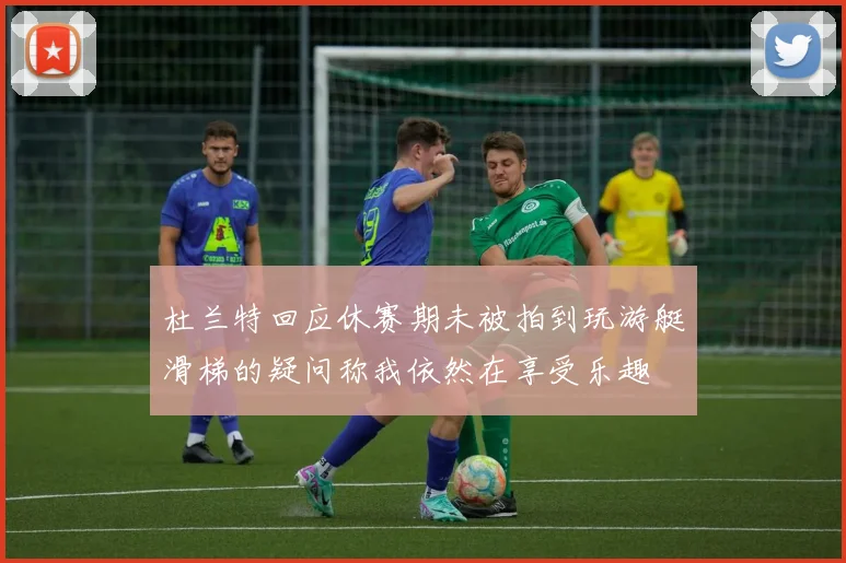 杜兰特回应休赛期未被拍到玩游艇滑梯的疑问称我依然在享受乐趣