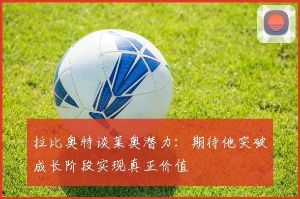 拉比奥特谈莱奥潜力：期待他突破成长阶段实现真正价值