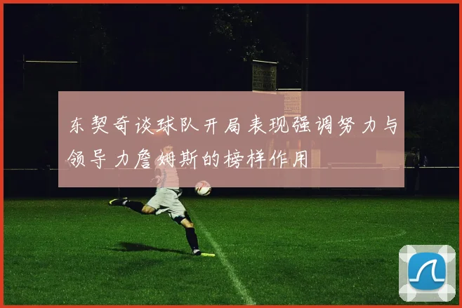 东契奇谈球队开局表现强调努力与领导力詹姆斯的榜样作用