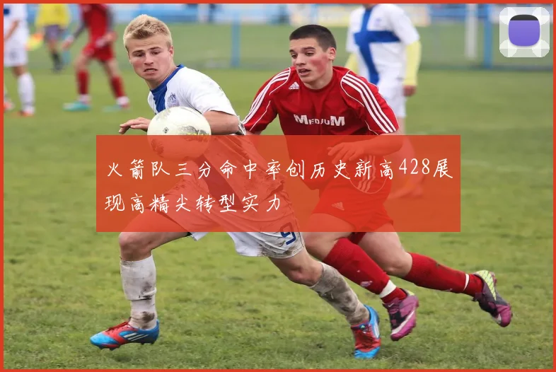 火箭队三分命中率创历史新高428展现高精尖转型实力