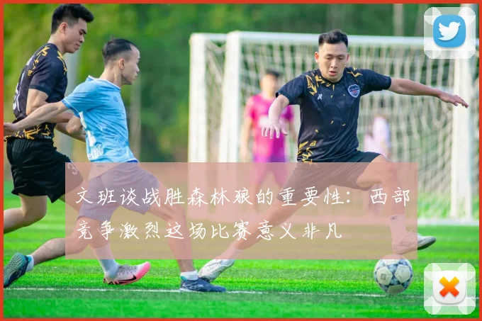 文班谈战胜森林狼的重要性：西部竞争激烈这场比赛意义非凡