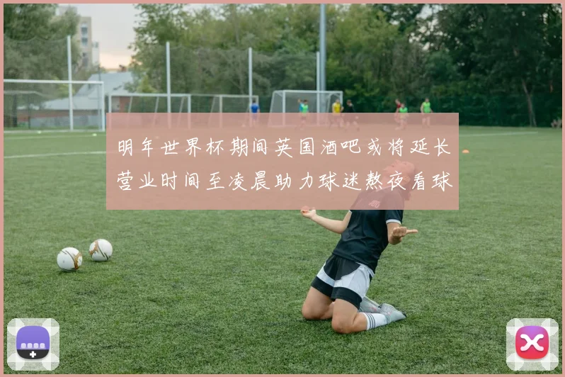 明年世界杯期间英国酒吧或将延长营业时间至凌晨助力球迷熬夜看球