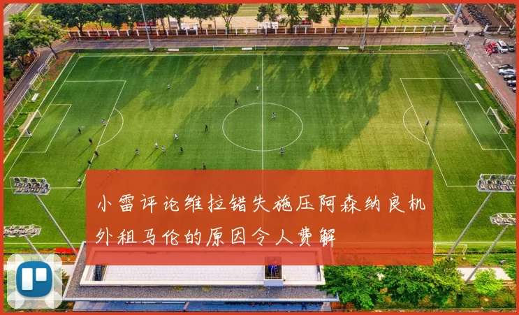 小雷评论维拉错失施压阿森纳良机外租马伦的原因令人费解