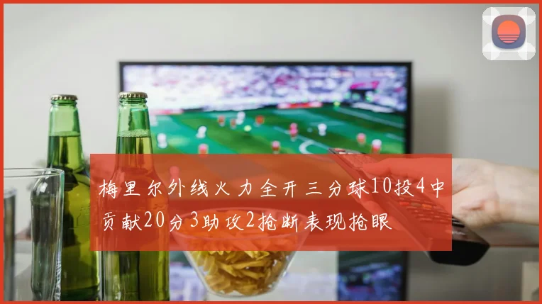 梅里尔外线火力全开三分球10投4中贡献20分3助攻2抢断表现抢眼