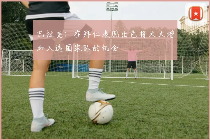巴拉克：在拜仁表现出色将大大增加入选国家队的机会