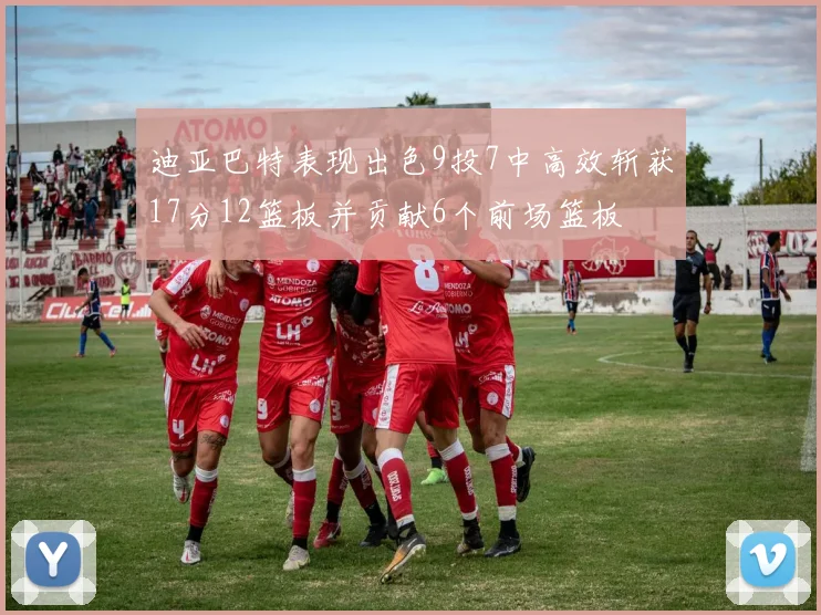 迪亚巴特表现出色9投7中高效斩获17分12篮板并贡献6个前场篮板