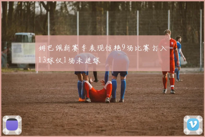 姆巴佩新赛季表现惊艳9场比赛打入13球仅1场未进球