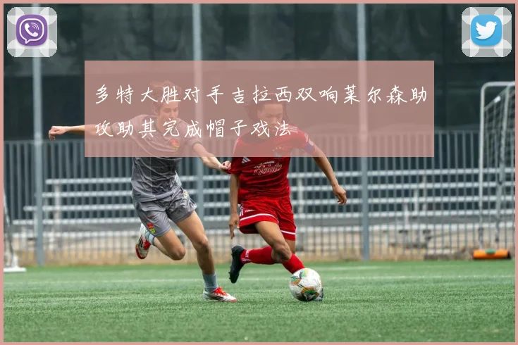 多特大胜对手吉拉西双响莱尔森助攻助其完成帽子戏法