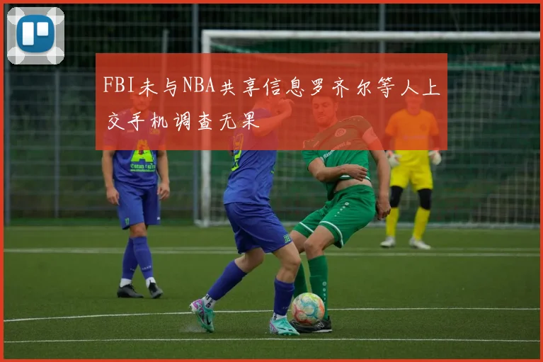 FBI未与NBA共享信息罗齐尔等人上交手机调查无果