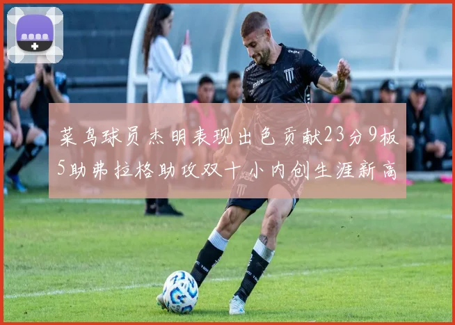 菜鸟球员杰明表现出色贡献23分9板5助弗拉格助攻双十小内创生涯新高17分