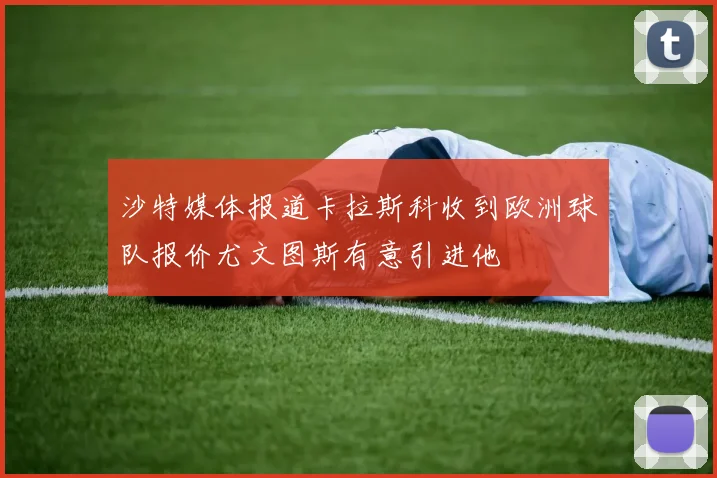 沙特媒体报道卡拉斯科收到欧洲球队报价尤文图斯有意引进他