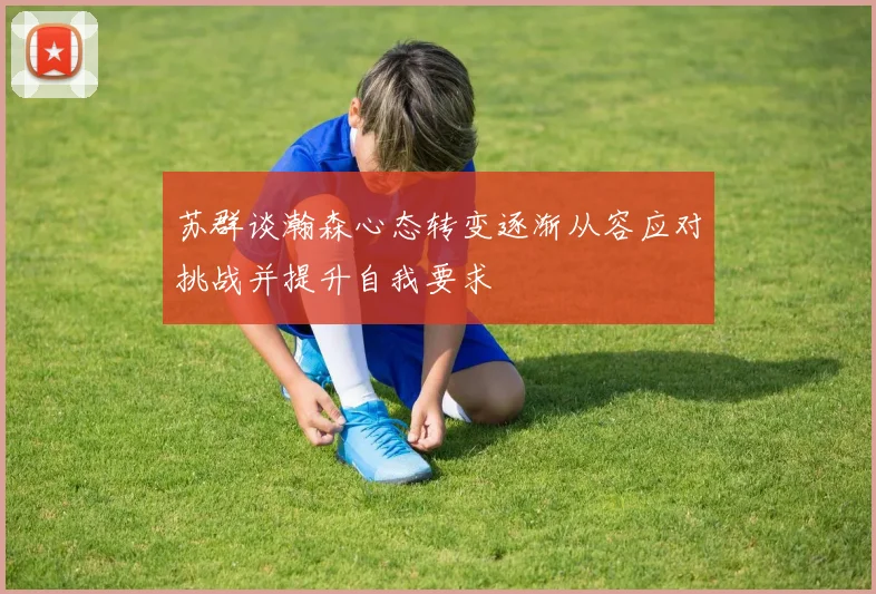 苏群谈瀚森心态转变逐渐从容应对挑战并提升自我要求