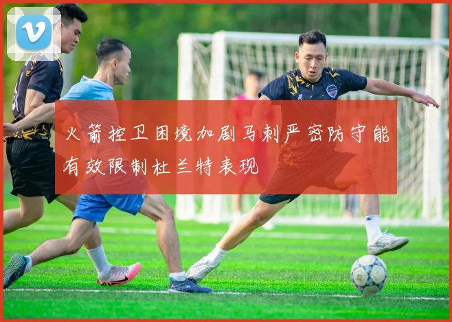 火箭控卫困境加剧马刺严密防守能有效限制杜兰特表现