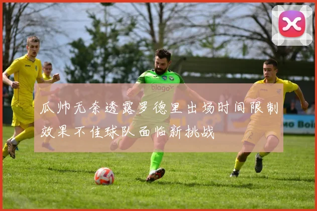 瓜帅无奈透露罗德里出场时间限制效果不佳球队面临新挑战