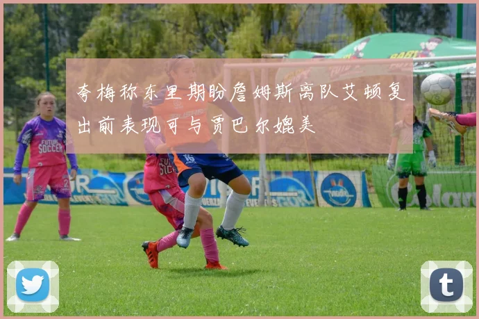 夸梅称东里期盼詹姆斯离队艾顿复出前表现可与贾巴尔媲美