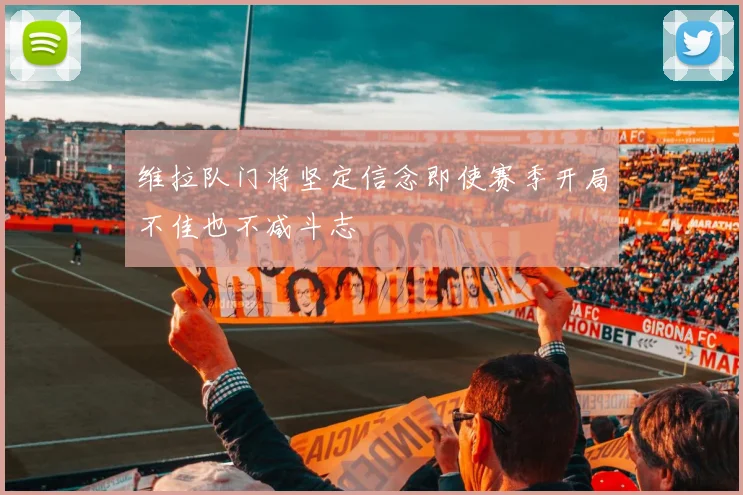 维拉队门将坚定信念即使赛季开局不佳也不减斗志