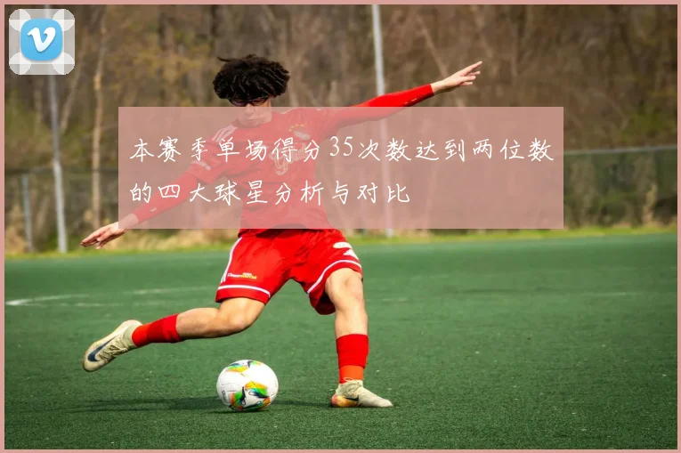 本赛季单场得分35次数达到两位数的四大球星分析与对比