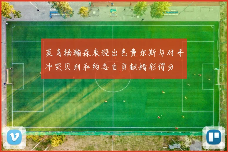 菜鸟杨瀚森表现出色费尔斯与对手冲突贝利和约各自贡献精彩得分