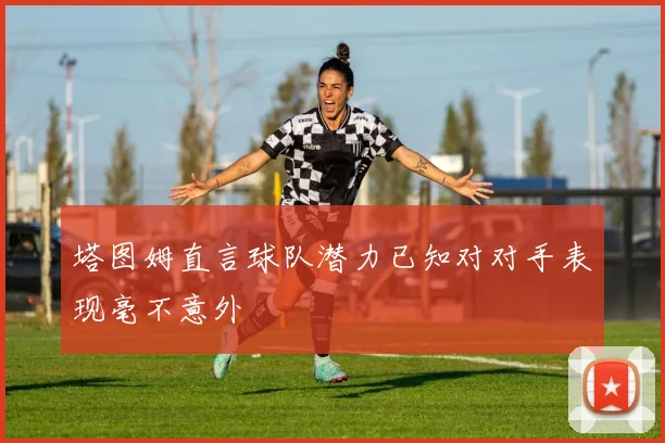 塔图姆直言球队潜力已知对对手表现毫不意外