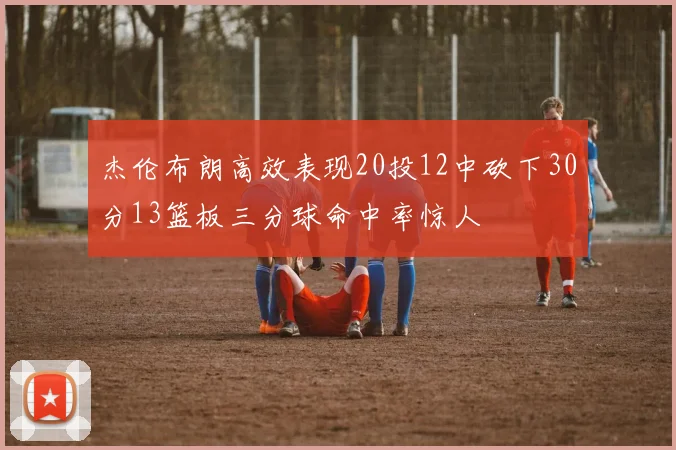 杰伦布朗高效表现20投12中砍下30分13篮板三分球命中率惊人
