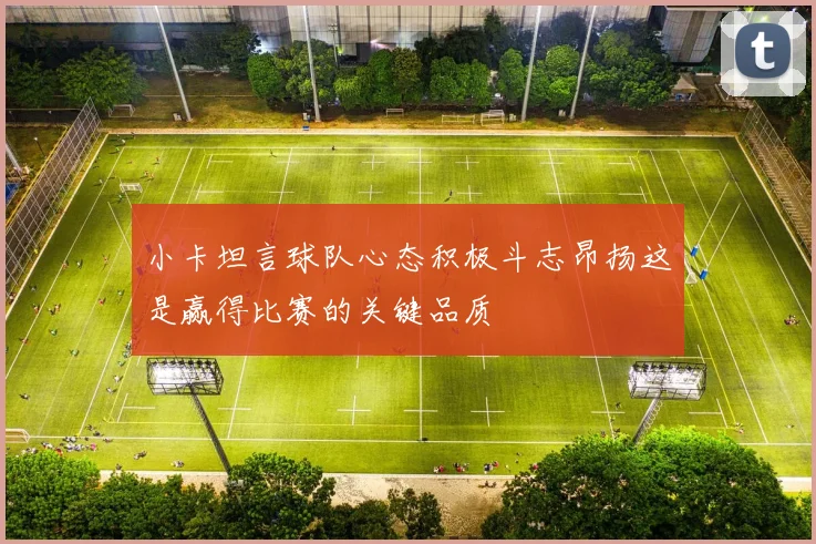 小卡坦言球队心态积极斗志昂扬这是赢得比赛的关键品质