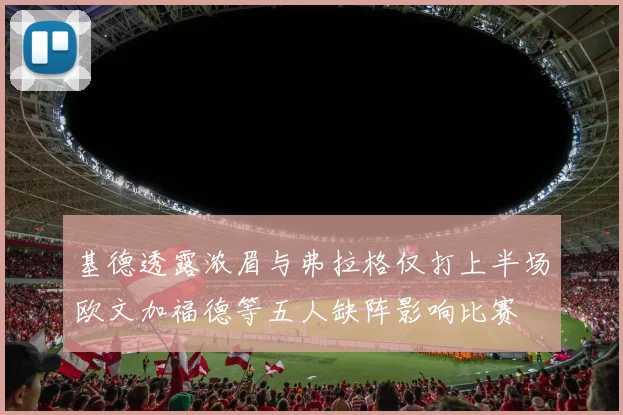 基德透露浓眉与弗拉格仅打上半场欧文加福德等五人缺阵影响比赛
