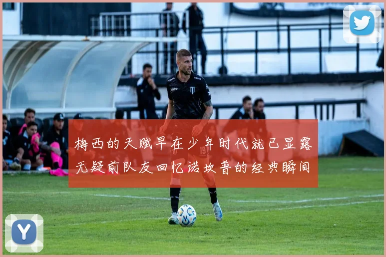梅西的天赋早在少年时代就已显露无疑前队友回忆诺坎普的经典瞬间