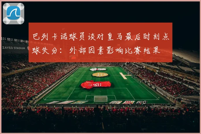 巴列卡诺球员谈对皇马最后时刻点球失分：外部因素影响比赛结果