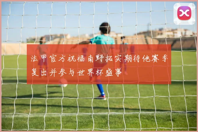 法甲官方祝福南野拓实期待他赛季复出并参与世界杯盛事