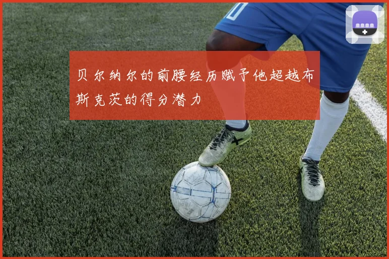 贝尔纳尔的前腰经历赋予他超越布斯克茨的得分潜力