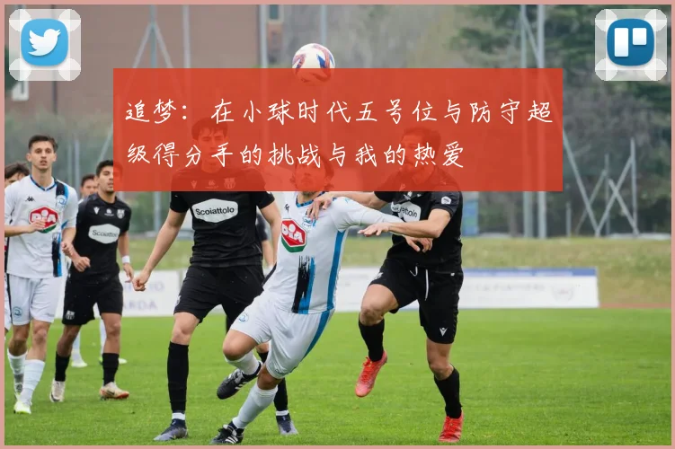 追梦：在小球时代五号位与防守超级得分手的挑战与我的热爱