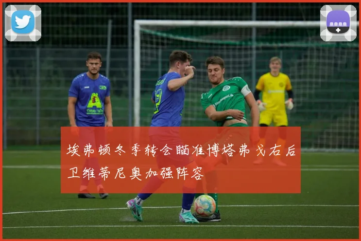 埃弗顿冬季转会瞄准博塔弗戈右后卫维蒂尼奥加强阵容