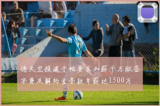 德天空报道于帕要求加薪千万欧签字费及解约金条款年薪达1500万
