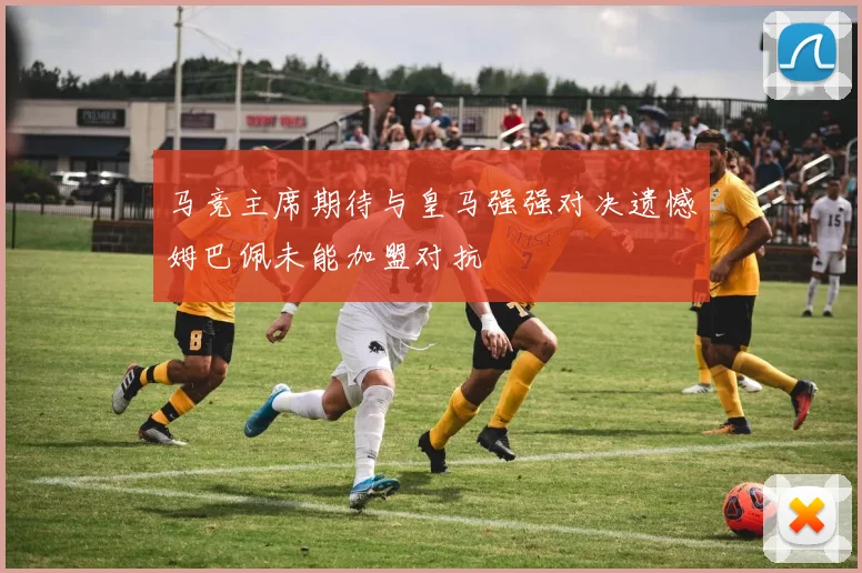 马竞主席期待与皇马强强对决遗憾姆巴佩未能加盟对抗