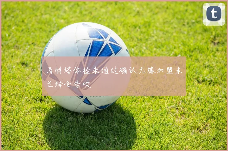马特塔体检未通过确认无缘加盟米兰转会告吹
