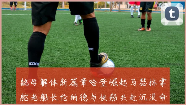 航母解体新篇章哈登崛起马瑟林掌舵老船长伦纳德与快船共赴沉没命运