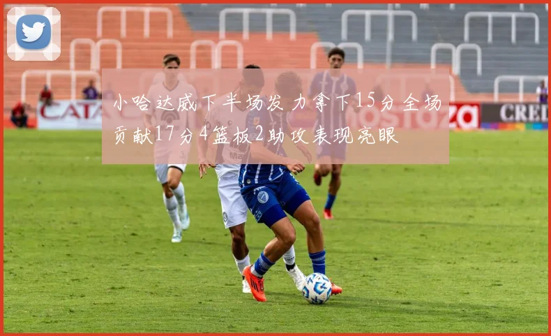 小哈达威下半场发力拿下15分全场贡献17分4篮板2助攻表现亮眼