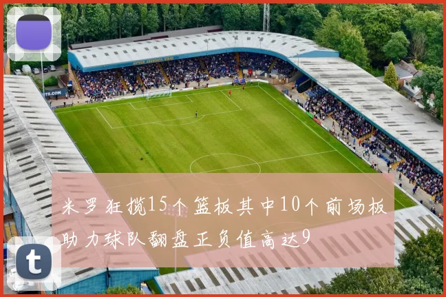 米罗狂揽15个篮板其中10个前场板助力球队翻盘正负值高达9