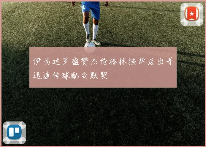 伊戈达罗盛赞杰伦格林挡拆后出手迅速传球配合默契