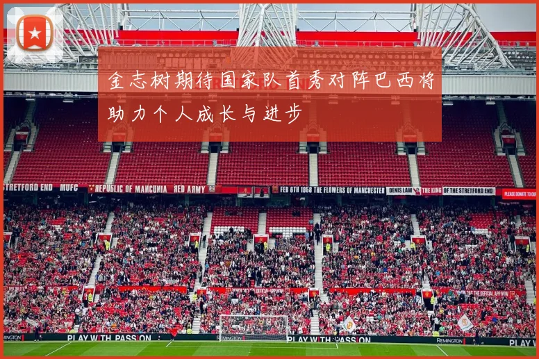 金志树期待国家队首秀对阵巴西将助力个人成长与进步