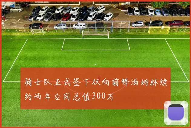 骑士队正式签下双向前锋汤姆林续约两年合同总值300万