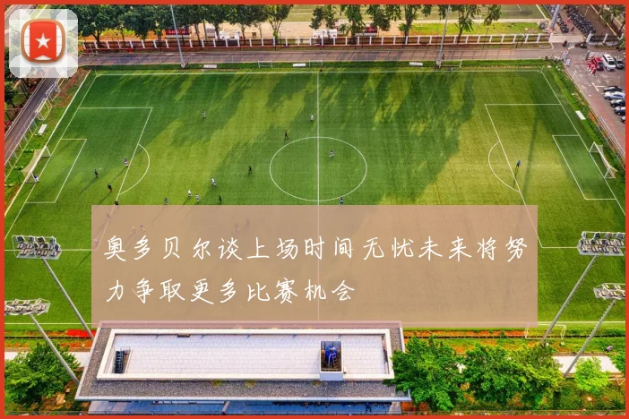 奥多贝尔谈上场时间无忧未来将努力争取更多比赛机会