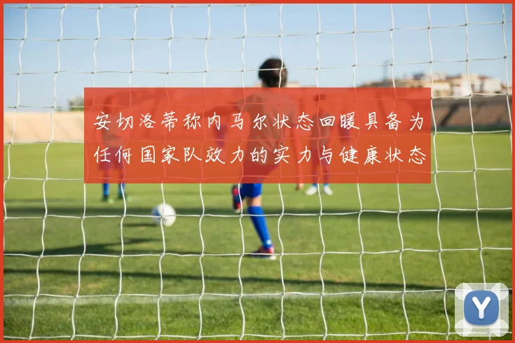 安切洛蒂称内马尔状态回暖具备为任何国家队效力的实力与健康状态