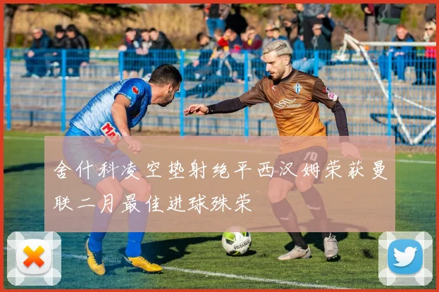 舍什科凌空垫射绝平西汉姆荣获曼联二月最佳进球殊荣