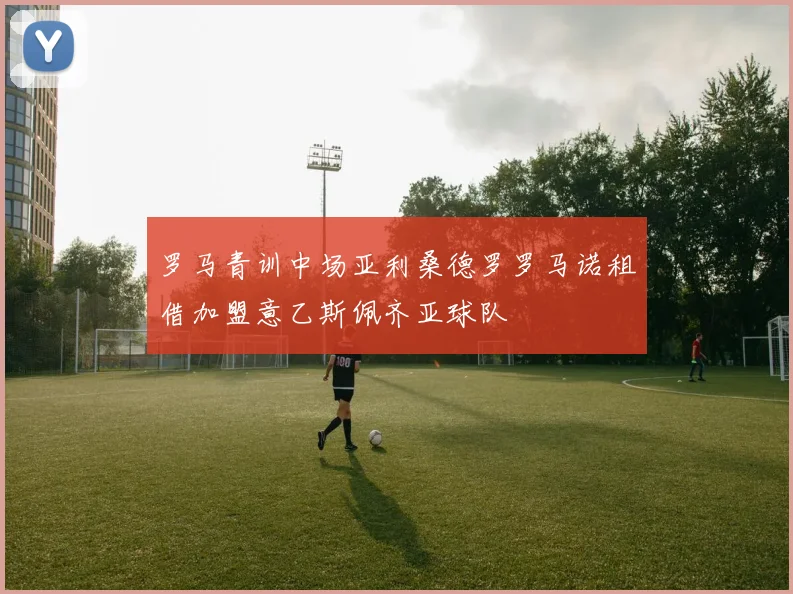 罗马青训中场亚利桑德罗罗马诺租借加盟意乙斯佩齐亚球队