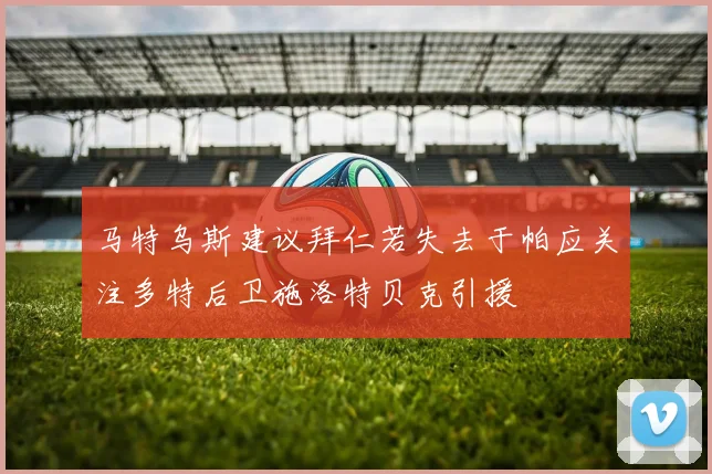 马特乌斯建议拜仁若失去于帕应关注多特后卫施洛特贝克引援