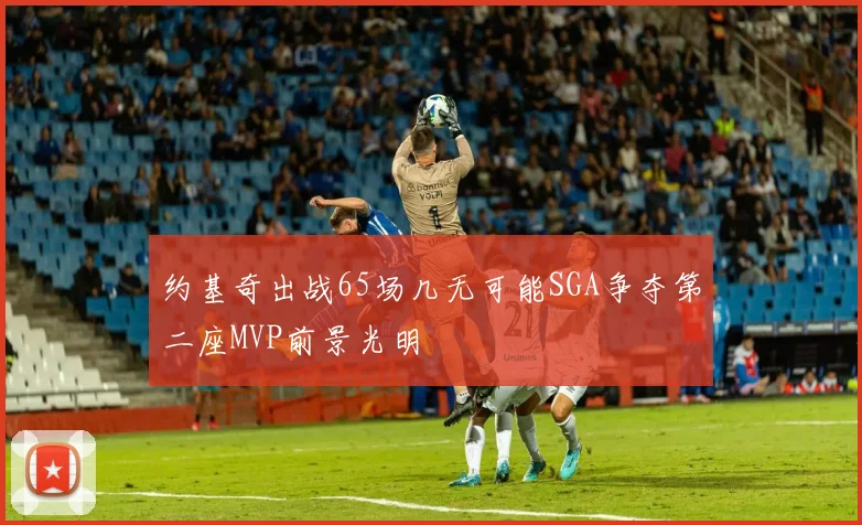 约基奇出战65场几无可能SGA争夺第二座MVP前景光明